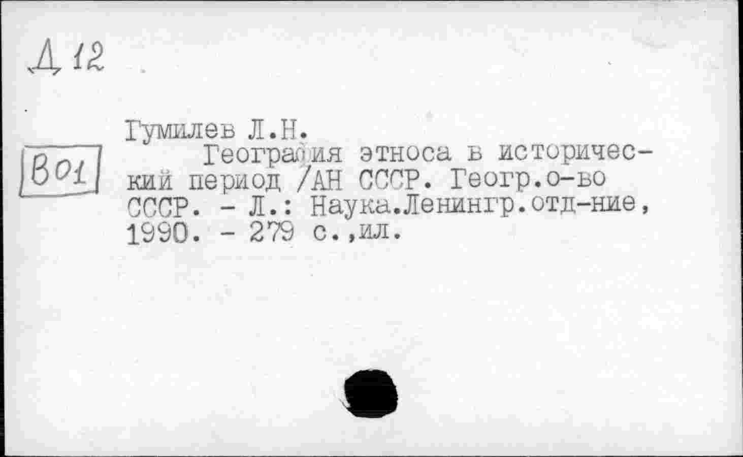 ﻿jßo/j
Гумилев Л.H.
География этноса в исторический период /АН СССР. Геогр.о-во СССР. - Л.: Наука.Ленингр.отд-ние, 1990. - 279 с. ,ил.